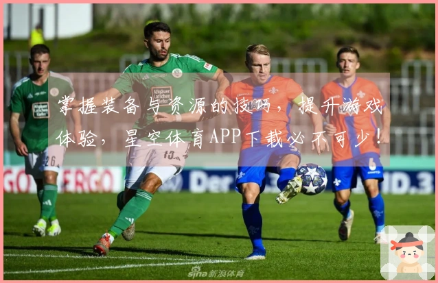 掌握装备与资源的技巧，提升游戏体验，星空体育APP下载必不可少！