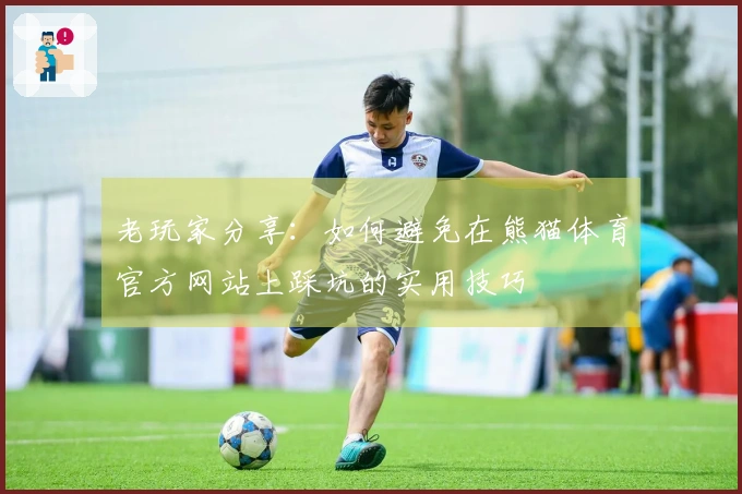 老玩家分享：如何避免在熊猫体育官方网站上踩坑的实用技巧