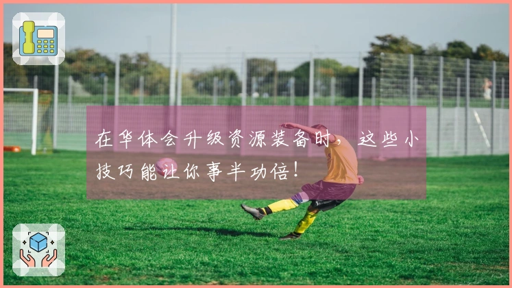 在华体会升级资源装备时，这些小技巧能让你事半功倍！