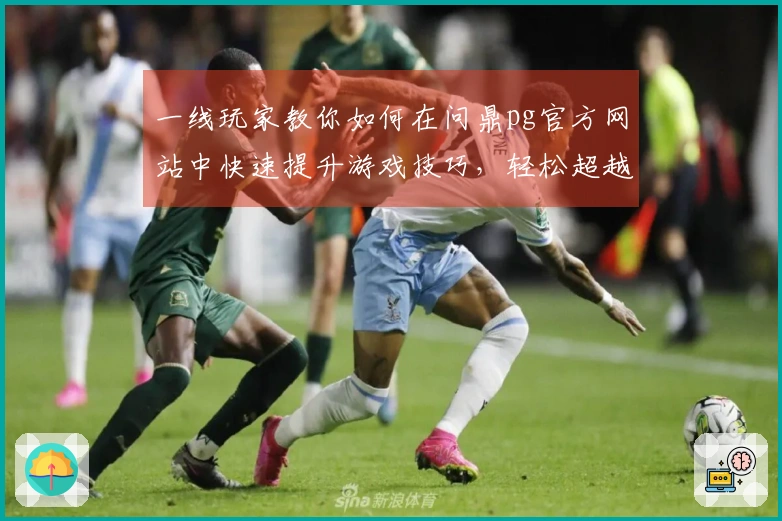 一线玩家教你如何在问鼎pg官方网站中快速提升游戏技巧，轻松超越对手
