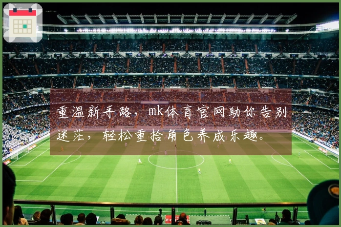 重温新手路，mk体育官网助你告别迷茫，轻松重拾角色养成乐趣。