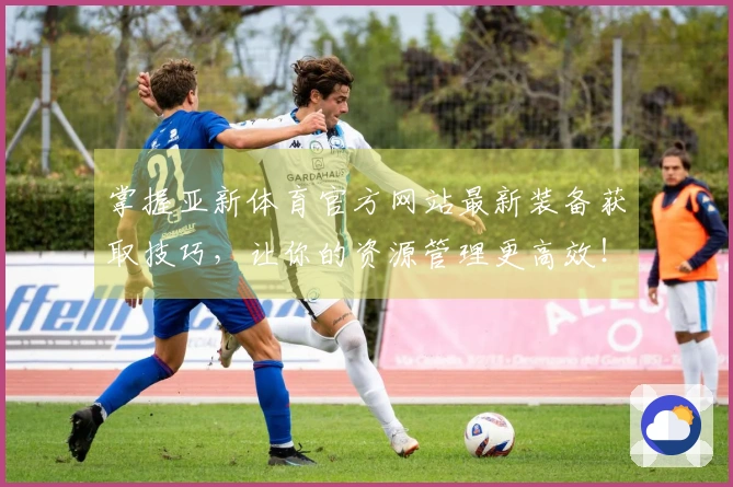 掌握亚新体育官方网站最新装备获取技巧，让你的资源管理更高效！