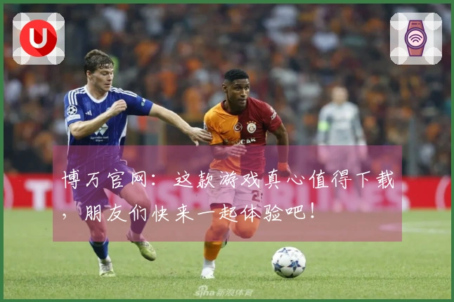 博万官网:这款游戏真心值得下载,朋友们快来一起体验吧!