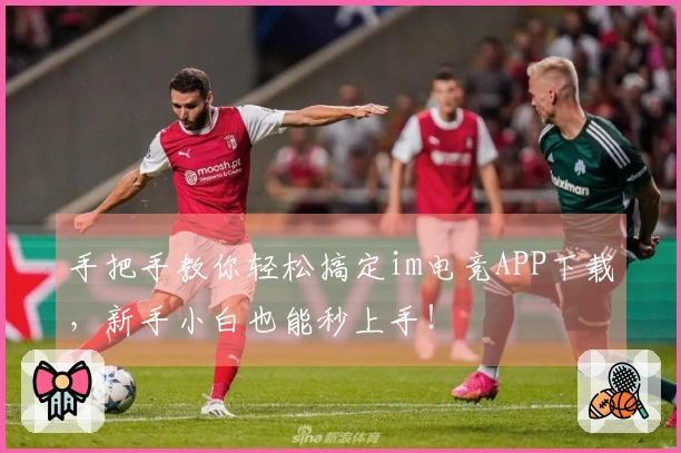手把手教你轻松搞定im电竞APP下载，新手小白也能秒上手！