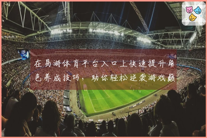 在易游体育平台入口上快速提升角色养成技巧，助你轻松逆袭游戏巅峰！