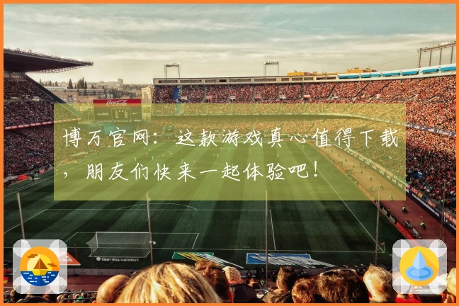 博万官网：这款游戏真心值得下载，朋友们快来一起体验吧！