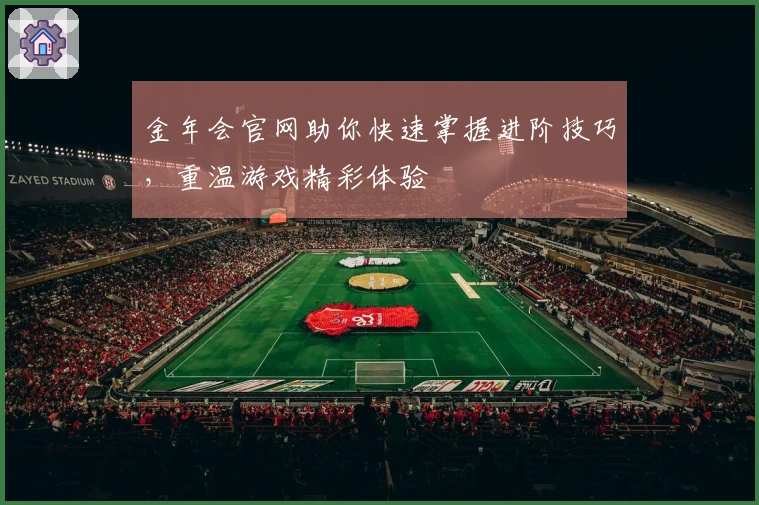 金年会官网助你快速掌握进阶技巧，重温游戏精彩体验