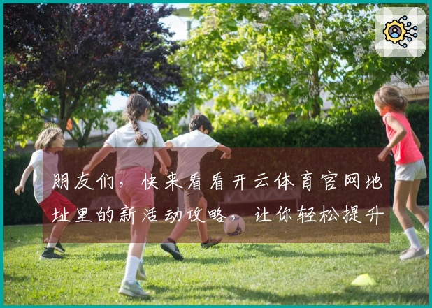朋友们，快来看看开云体育官网地址里的新活动攻略，让你轻松提升游戏体验！