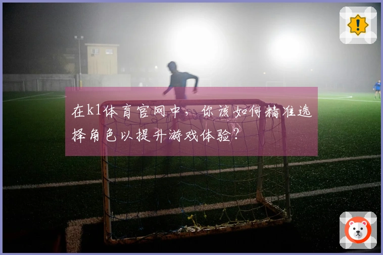 在k1体育官网中，你该如何精准选择角色以提升游戏体验？