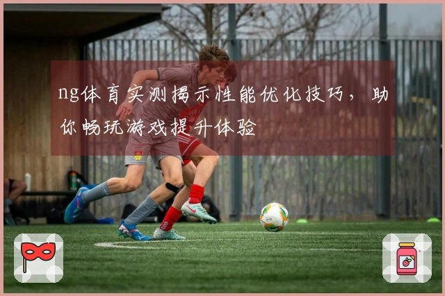 ng体育实测揭示性能优化技巧，助你畅玩游戏提升体验