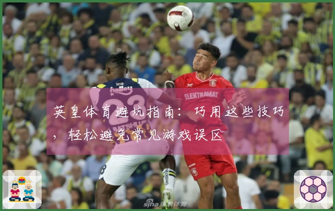 英皇体育避坑指南：巧用这些技巧，轻松避免常见游戏误区