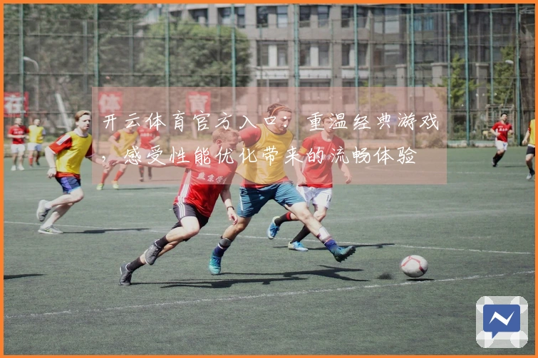 开云体育官方入口：重温经典游戏，感受性能优化带来的流畅体验