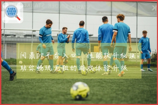 问鼎pg平台入口：性能跃升秘诀，助你畅玩无阻的游戏体验升级