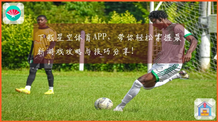 下载星空体育APP，带你轻松掌握最新游戏攻略与技巧分享！