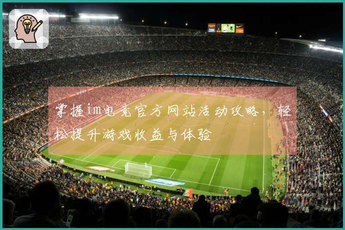 掌握im电竞官方网站活动攻略，轻松提升游戏收益与体验