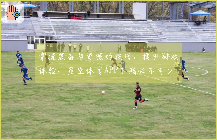 掌握装备与资源的技巧，提升游戏体验，星空体育APP下载必不可少！