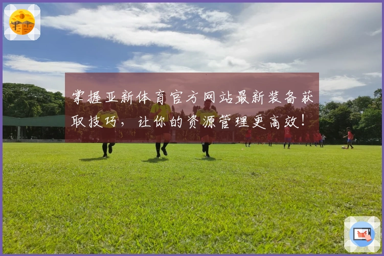掌握亚新体育官方网站最新装备获取技巧，让你的资源管理更高效！