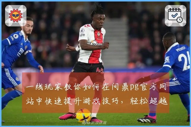 一线玩家教你如何在问鼎pg官方网站中快速提升游戏技巧，轻松超越对手