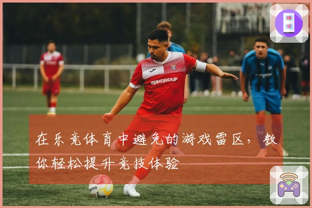 在乐竞体育中避免的游戏雷区，教你轻松提升竞技体验