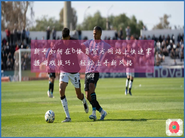 新手如何在b体育官方网站上快速掌握游戏技巧，轻松上手新风格