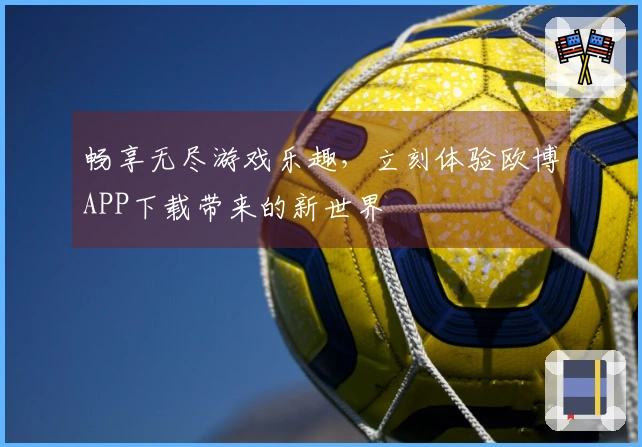 畅享无尽游戏乐趣，立刻体验欧博APP下载带来的新世界