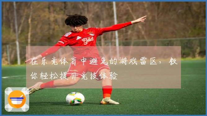 在乐竞体育中避免的游戏雷区,教你轻松提升竞技体验