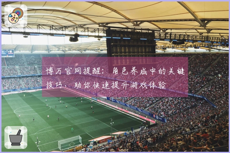 博万官网提醒：角色养成中的关键技巧，助你快速提升游戏体验