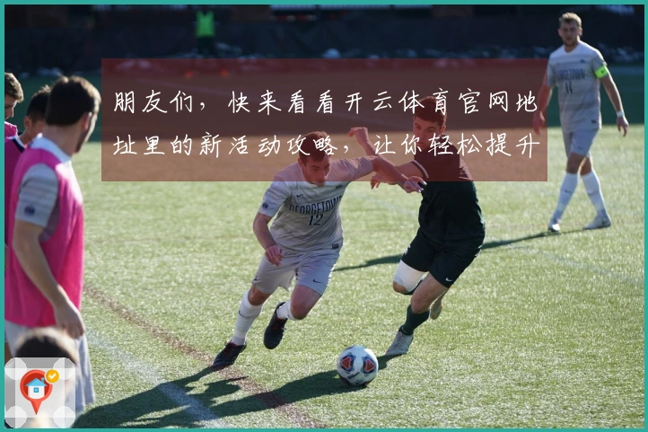 朋友们，快来看看开云体育官网地址里的新活动攻略，让你轻松提升游戏体验！