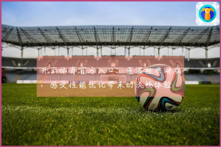 开云体育官方入口：重温经典游戏，感受性能优化带来的流畅体验