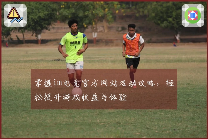 掌握im电竞官方网站活动攻略，轻松提升游戏收益与体验