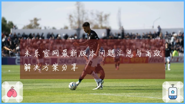 米乐官网最新版本问题汇总与高效解决方案分享